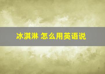 冰淇淋 怎么用英语说